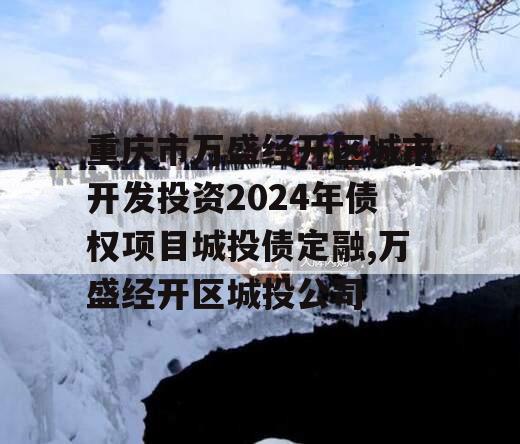 重庆市万盛经开区城市开发投资2024年债权项目城投债定融,万盛经开区城投公司