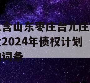 包含山东枣庄台儿庄财金2024年债权计划的词条