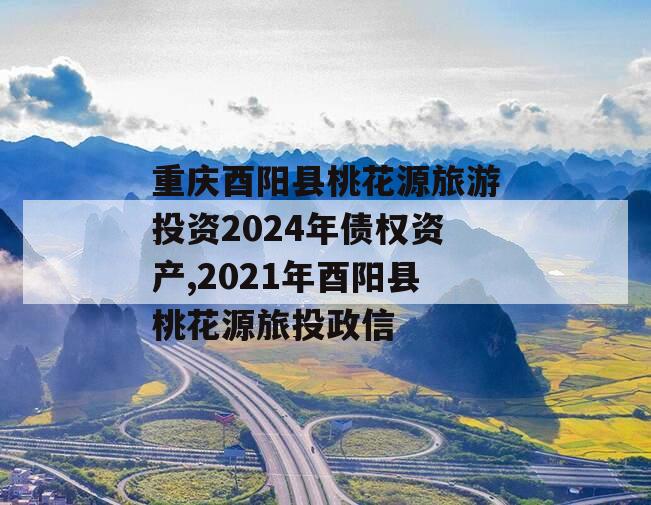 重庆酉阳县桃花源旅游投资2024年债权资产,2021年酉阳县桃花源旅投政信