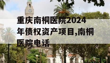 重庆南桐医院2024年债权资产项目,南桐医院电话