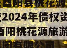 重庆酉阳县桃花源旅游投资2024年债权资产,酉阳桃花源旅游投资集团有限公司