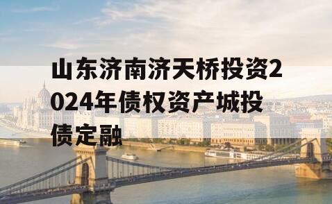山东济南济天桥投资2024年债权资产城投债定融