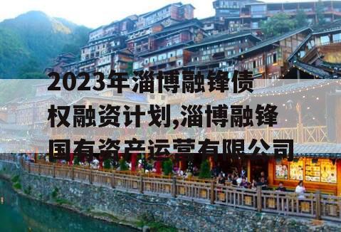 2023年淄博融锋债权融资计划,淄博融锋国有资产运营有限公司