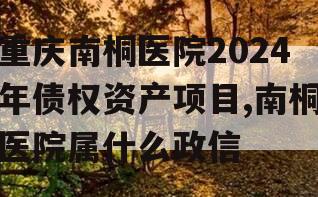 重庆南桐医院2024年债权资产项目,南桐医院属什么政信