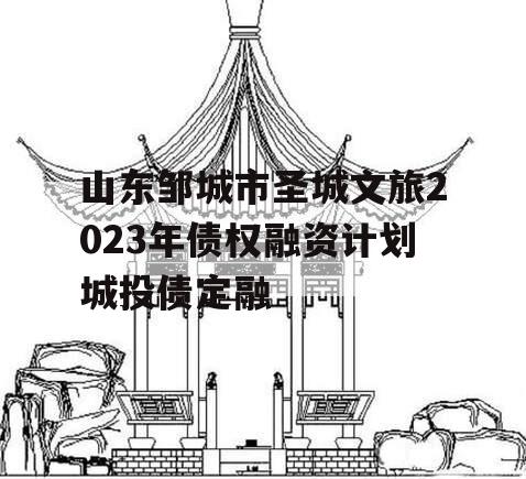 山东邹城市圣城文旅2023年债权融资计划城投债定融