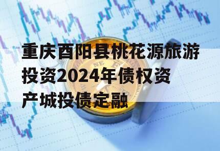 重庆酉阳县桃花源旅游投资2024年债权资产城投债定融