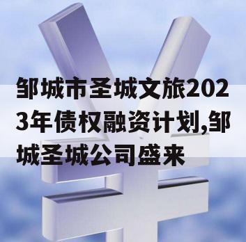 邹城市圣城文旅2023年债权融资计划,邹城圣城公司盛来