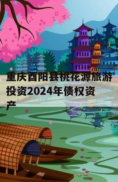 重庆酉阳县桃花源旅游投资2024年债权资产