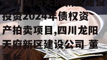 四川龙阳天府新区建设投资2024年债权资产拍卖项目,四川龙阳天府新区建设公司 董事长