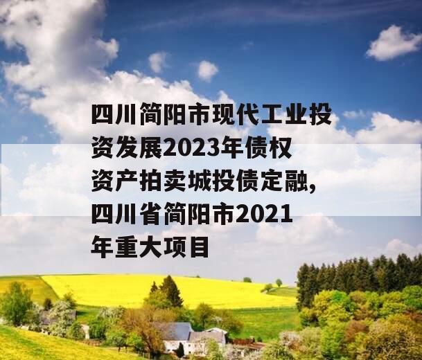 四川简阳市现代工业投资发展2023年债权资产拍卖城投债定融,四川省简阳市2021年重大项目