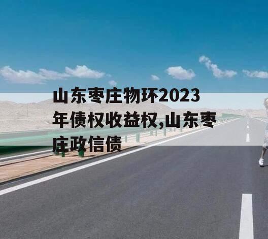 山东枣庄物环2023年债权收益权,山东枣庄政信债