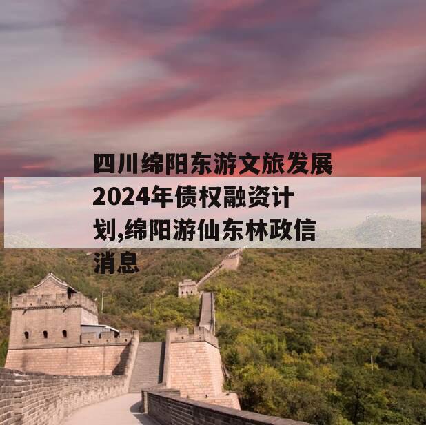 四川绵阳东游文旅发展2024年债权融资计划,绵阳游仙东林政信消息