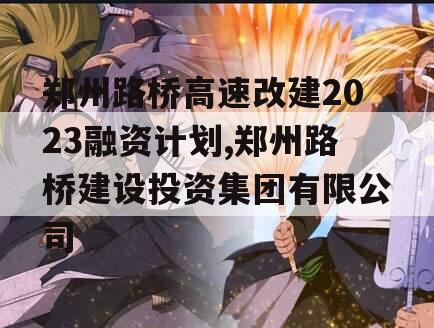 郑州路桥高速改建2023融资计划,郑州路桥建设投资集团有限公司