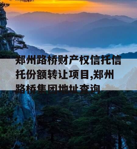 郑州路桥财产权信托信托份额转让项目,郑州路桥集团地址查询