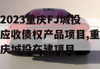 2023重庆FJ城投应收债权产品项目,重庆城投在建项目