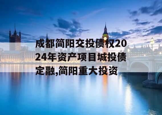 成都简阳交投债权2024年资产项目城投债定融,简阳重大投资