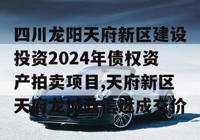 四川龙阳天府新区建设投资2024年债权资产拍卖项目,天府新区天府龙城政信近成交价