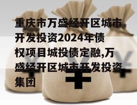 重庆市万盛经开区城市开发投资2024年债权项目城投债定融,万盛经开区城市开发投资集团