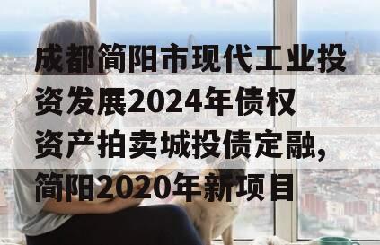 成都简阳市现代工业投资发展2024年债权资产拍卖城投债定融,简阳2020年新项目