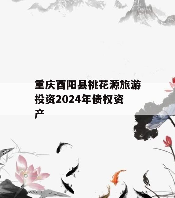 重庆酉阳县桃花源旅游投资2024年债权资产