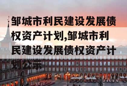 邹城市利民建设发展债权资产计划,邹城市利民建设发展债权资产计划公示