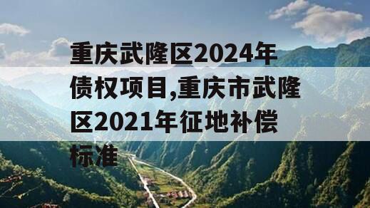 重庆武隆区2024年债权项目,重庆市武隆区2021年征地补偿标准