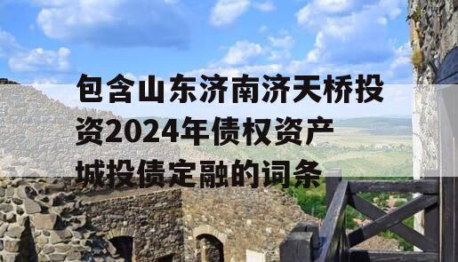 包含山东济南济天桥投资2024年债权资产城投债定融的词条