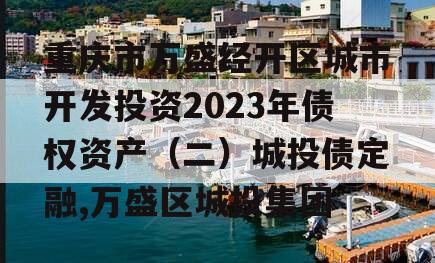 重庆市万盛经开区城市开发投资2023年债权资产（二）城投债定融,万盛区城投集团