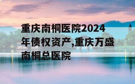 重庆南桐医院2024年债权资产,重庆万盛南桐总医院