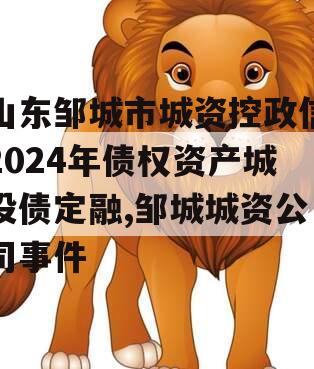 山东邹城市城资控政信2024年债权资产城投债定融,邹城城资公司事件