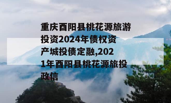 重庆酉阳县桃花源旅游投资2024年债权资产城投债定融,2021年酉阳县桃花源旅投政信