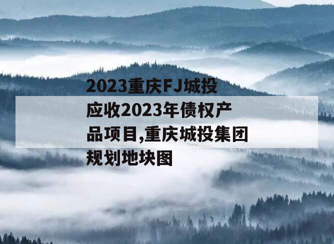 2023重庆FJ城投应收2023年债权产品项目,重庆城投集团规划地块图