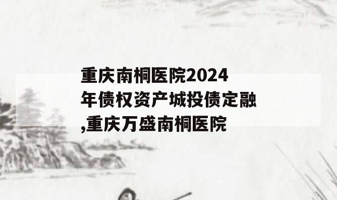 重庆南桐医院2024年债权资产城投债定融,重庆万盛南桐医院