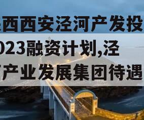 陕西西安泾河产发投资2023融资计划,泾河产业发展集团待遇咋样