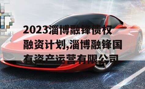 2023淄博融锋债权融资计划,淄博融锋国有资产运营有限公司