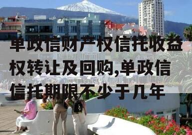 单政信财产权信托收益权转让及回购,单政信信托期限不少于几年