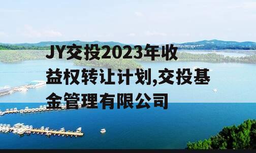 JY交投2023年收益权转让计划,交投基金管理有限公司