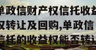 单政信财产权信托收益权转让及回购,单政信信托的收益权能否转让