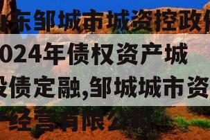 山东邹城市城资控政信2024年债权资产城投债定融,邹城城市资产经营有限公司