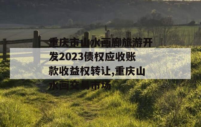 重庆市山水画廊旅游开发2023债权应收账款收益权转让,重庆山水画交易市场