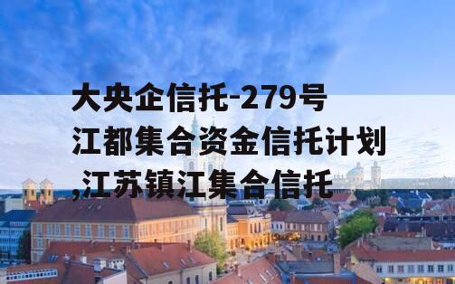 大央企信托-279号江都集合资金信托计划,江苏镇江集合信托