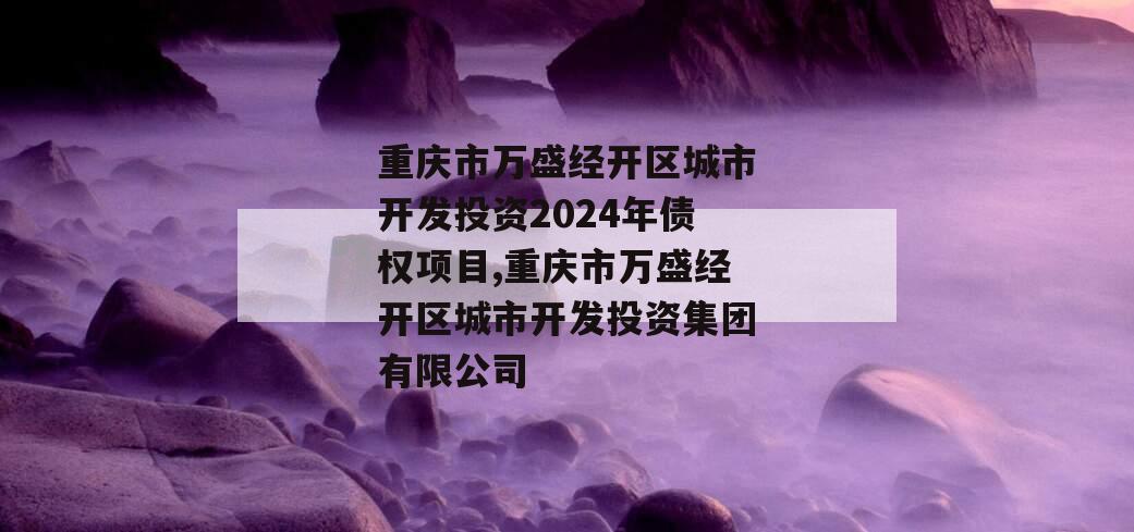 重庆市万盛经开区城市开发投资2024年债权项目,重庆市万盛经开区城市开发投资集团有限公司