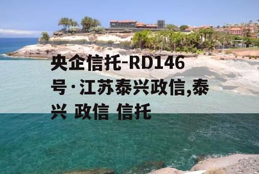 央企信托-RD146号·江苏泰兴政信,泰兴 政信 信托