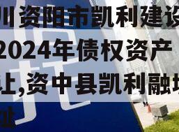 四川资阳市凯利建设投资2024年债权资产转让,资中县凯利融城地址