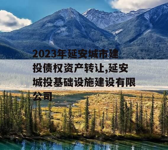 2023年延安城市建投债权资产转让,延安城投基础设施建设有限公司