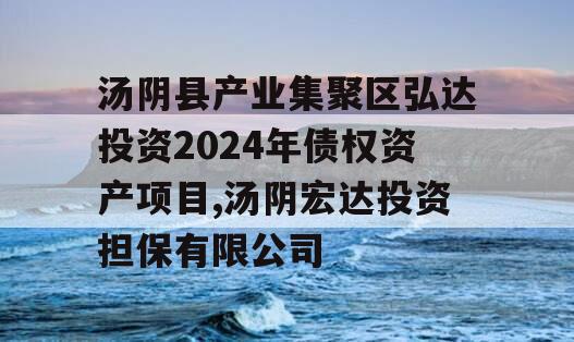 汤阴县产业集聚区弘达投资2024年债权资产项目,汤阴宏达投资担保有限公司