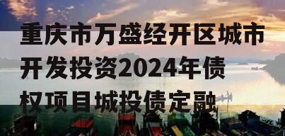 重庆市万盛经开区城市开发投资2024年债权项目城投债定融