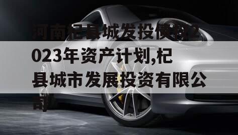 河南杞县城发投债权2023年资产计划,杞县城市发展投资有限公司