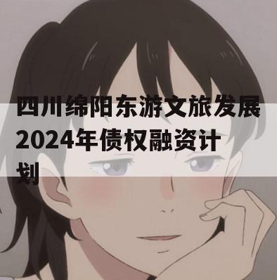 四川绵阳东游文旅发展2024年债权融资计划