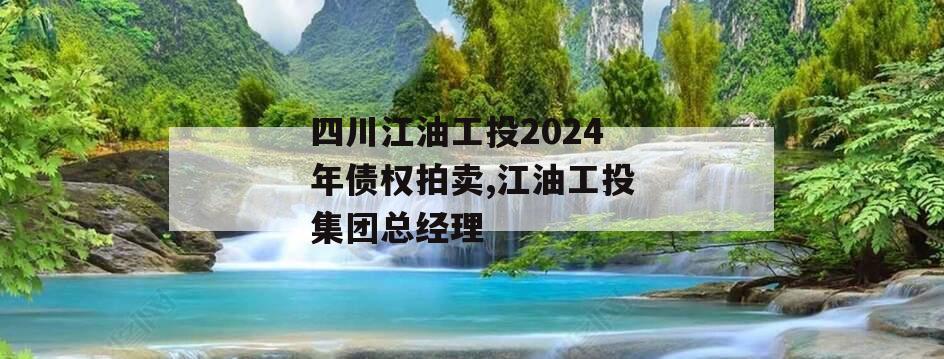 四川江油工投2024年债权拍卖,江油工投集团总经理